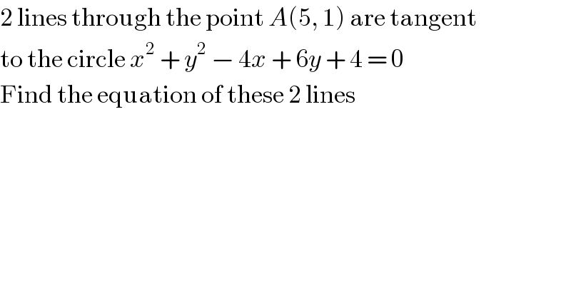 2 lines through the point A(5, 1) are tangent  to the circle x^2  + y^2  − 4x + 6y + 4 = 0  Find the equation of these 2 lines  