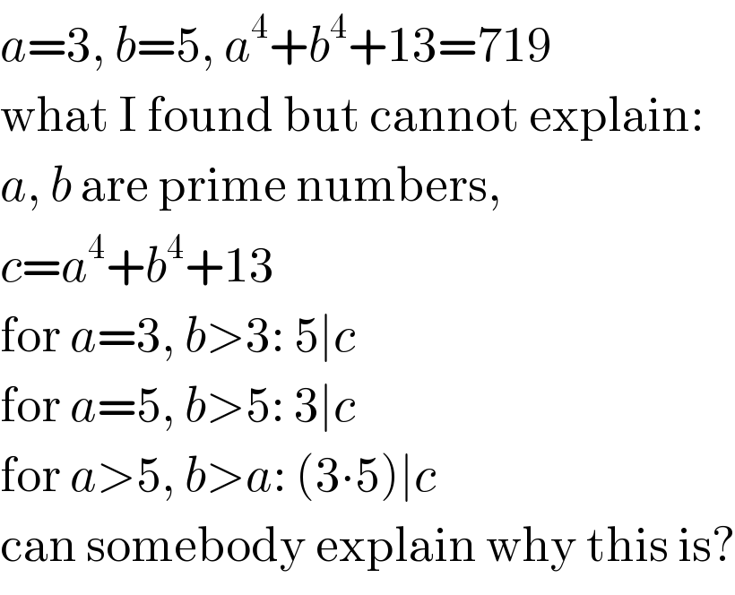 a=3, b=5, a^4 +b^4 +13=719  what I found but cannot explain:  a, b are prime numbers,  c=a^4 +b^4 +13  for a=3, b>3: 5∣c  for a=5, b>5: 3∣c  for a>5, b>a: (3∙5)∣c  can somebody explain why this is?  