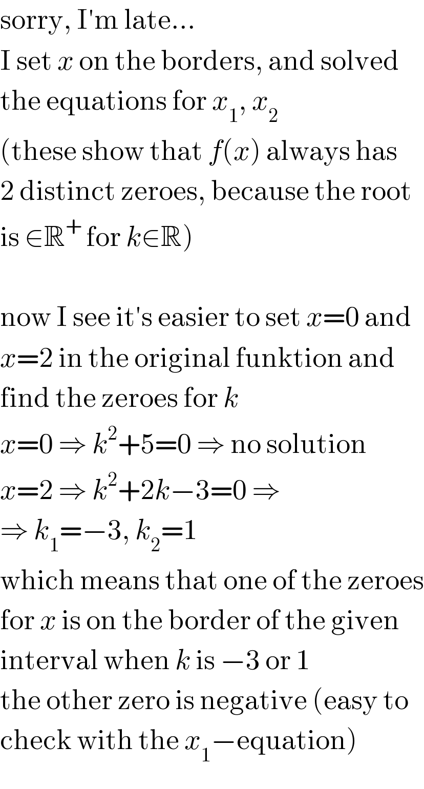 sorry, I′m late...  I set x on the borders, and solved  the equations for x_1 , x_2   (these show that f(x) always has  2 distinct zeroes, because the root   is ∈R^+  for k∈R)    now I see it′s easier to set x=0 and  x=2 in the original funktion and  find the zeroes for k  x=0 ⇒ k^2 +5=0 ⇒ no solution  x=2 ⇒ k^2 +2k−3=0 ⇒   ⇒ k_1 =−3, k_2 =1  which means that one of the zeroes  for x is on the border of the given  interval when k is −3 or 1  the other zero is negative (easy to  check with the x_1 −equation)  