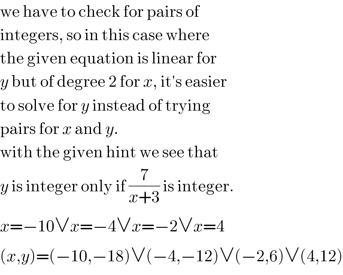 we have to check for pairs of  integers, so in this case where  the given equation is linear for  y but of degree 2 for x, it′s easier  to solve for y instead of trying  pairs for x and y.  with the given hint we see that  y is integer only if (7/(x+3)) is integer.  x=−10∨x=−4∨x=−2∨x=4  (x,y)=(−10,−18)∨(−4,−12)∨(−2,6)∨(4,12)  