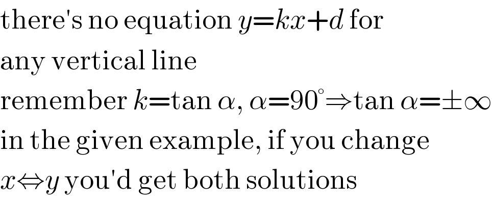 there′s no equation y=kx+d for  any vertical line  remember k=tan α, α=90°⇒tan α=±∞  in the given example, if you change  x⇔y you′d get both solutions  