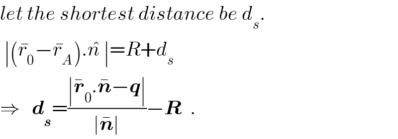 let the shortest distance be d_s .   ∣(r_0 ^� −r_A ^� ).n^�  ∣=R+d_s   ⇒   d_s =((∣r_0 ^� .n^� −q∣)/(∣n^� ∣))−R  .  
