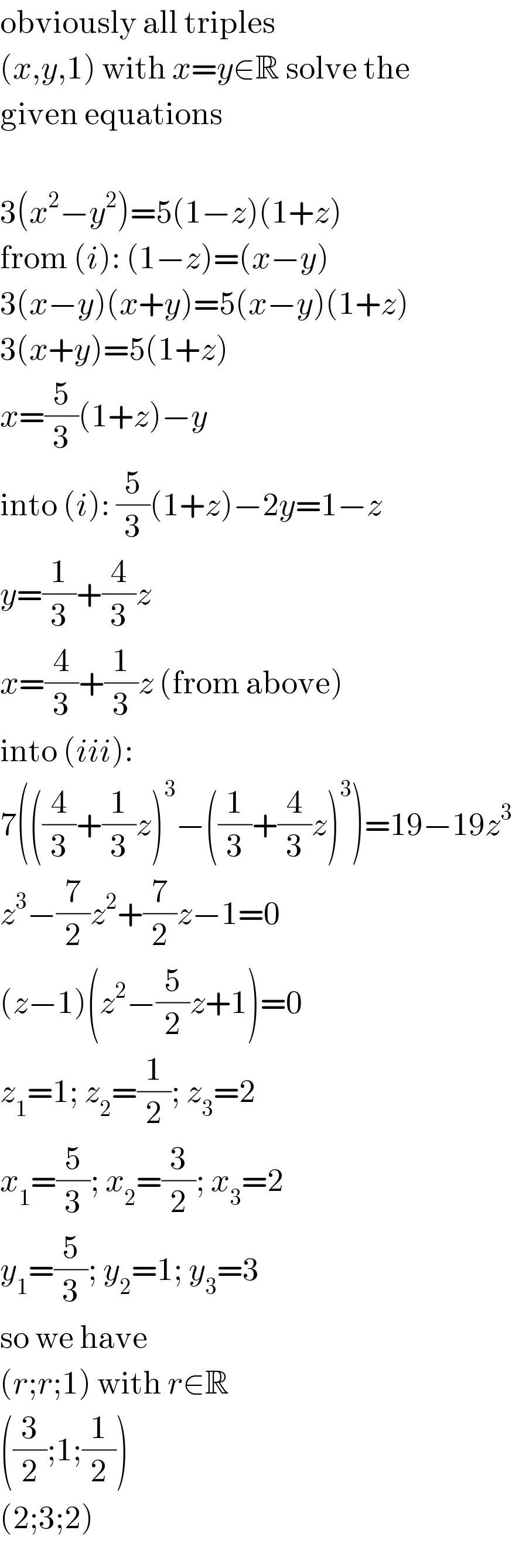 obviously all triples  (x,y,1) with x=y∈R solve the  given equations    3(x^2 −y^2 )=5(1−z)(1+z)  from (i): (1−z)=(x−y)  3(x−y)(x+y)=5(x−y)(1+z)  3(x+y)=5(1+z)  x=(5/3)(1+z)−y  into (i): (5/3)(1+z)−2y=1−z  y=(1/3)+(4/3)z  x=(4/3)+(1/3)z (from above)  into (iii):  7(((4/3)+(1/3)z)^3 −((1/3)+(4/3)z)^3 )=19−19z^3   z^3 −(7/2)z^2 +(7/2)z−1=0  (z−1)(z^2 −(5/2)z+1)=0  z_1 =1; z_2 =(1/2); z_3 =2  x_1 =(5/3); x_2 =(3/2); x_3 =2  y_1 =(5/3); y_2 =1; y_3 =3  so we have  (r;r;1) with r∈R  ((3/2);1;(1/2))  (2;3;2)  