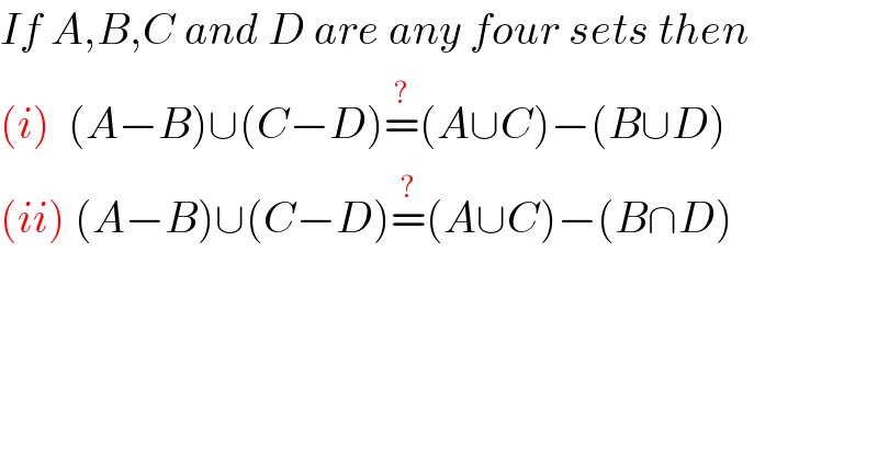 If A,B,C and D are any four sets then  (i)  (A−B)∪(C−D)=^(?) (A∪C)−(B∪D)  (ii) (A−B)∪(C−D)=^(?) (A∪C)−(B∩D)  