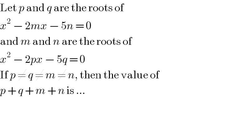 Let p and q are the roots of   x^2  − 2mx − 5n = 0  and m and n are the roots of  x^2  − 2px − 5q = 0  If p ≠ q ≠ m ≠ n, then the value of  p + q + m + n is ...  