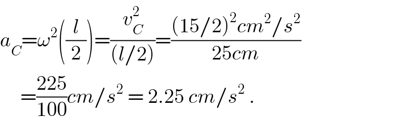 a_C =ω^2 ((l/2))=(v_C ^2 /((l/2)))=(((15/2)^2 cm^2 /s^2 )/(25cm))       =((225)/(100))cm/s^2  = 2.25 cm/s^2  .  