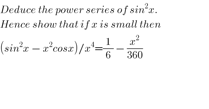 Deduce the power series of sin^2 x.  Hence show that if x is small then  (sin^2 x − x^2 cosx)/x^4 =(1/6) − (x^2 /(360))  