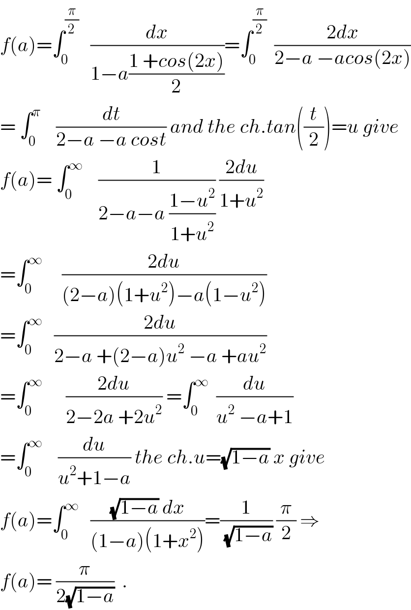 f(a)=∫_0 ^(π/2)    (dx/(1−a((1 +cos(2x))/2)))=∫_0 ^(π/2)   ((2dx)/(2−a −acos(2x)))  = ∫_0 ^π     (dt/(2−a −a cost)) and the ch.tan((t/2))=u give  f(a)= ∫_0 ^∞     (1/(2−a−a ((1−u^2 )/(1+u^2 )))) ((2du)/(1+u^2 ))  =∫_0 ^∞      ((2du)/((2−a)(1+u^2 )−a(1−u^2 )))  =∫_0 ^∞    ((2du)/(2−a +(2−a)u^2  −a +au^2 ))  =∫_0 ^∞       ((2du)/(2−2a +2u^2 )) =∫_0 ^∞   (du/(u^2  −a+1))  =∫_0 ^∞     (du/(u^2 +1−a)) the ch.u=(√(1−a)) x give  f(a)=∫_0 ^∞    (((√(1−a)) dx)/((1−a)(1+x^2 )))=(1/(√(1−a))) (π/2) ⇒  f(a)= (π/(2(√(1−a))))  .  