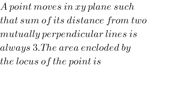 A point moves in xy plane such   that sum of its distance from two   mutually perpendicular lines is  always 3.The area encloded by  the locus of the point is  