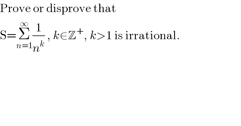Prove or disprove that  S=Σ_(n=1) ^∞ (1/n^k ) , k∈Z^+ , k>1 is irrational.  