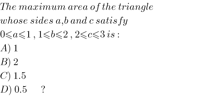 The maximum area of the triangle  whose sides a,b and c satisfy   0≤a≤1 , 1≤b≤2 , 2≤c≤3 is :  A) 1  B) 2  C) 1.5  D) 0.5       ?  