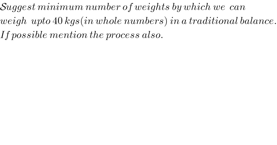 Suggest minimum number of weights by which we  can   weigh  upto 40 kgs(in whole numbers) in a traditional balance.  If possible mention the process also.  