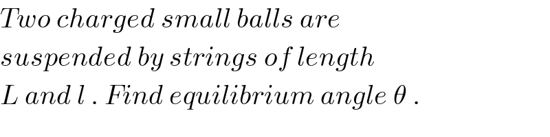 Two charged small balls are  suspended by strings of length  L and l . Find equilibrium angle θ .  