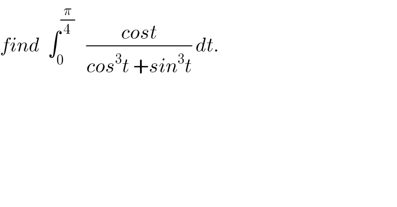 find  ∫_0 ^(π/4)    ((cost)/(cos^3 t +sin^3 t)) dt.  