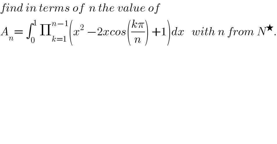 find in terms of  n the value of  A_n = ∫_0 ^1  Π_(k=1) ^(n−1) (x^2  −2xcos(((kπ)/n)) +1)dx   with n from N^★ .  