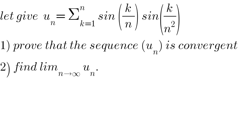 let give  u_n = Σ_(k=1) ^n  sin ((k/n)) sin((k/n^2 ))  1) prove that the sequence (u_n ) is convergent  2) find lim_(n→∞)  u_n .  
