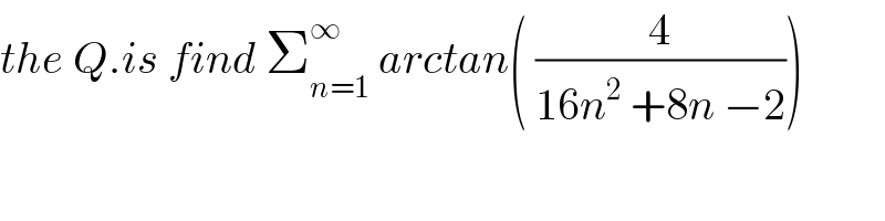 the Q.is find Σ_(n=1) ^∞  arctan( (4/(16n^2  +8n −2)))  