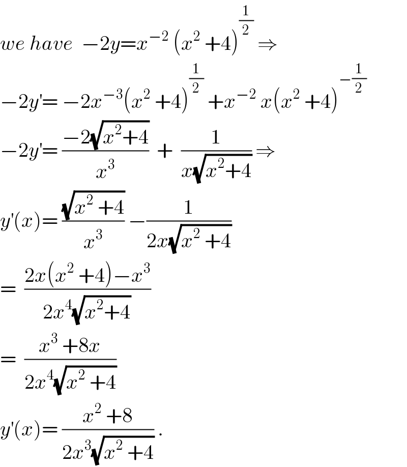 we have  −2y=x^(−2)  (x^2  +4)^(1/2)  ⇒  −2y^′ = −2x^(−3) (x^2  +4)^(1/2)  +x^(−2)  x(x^2  +4)^(−(1/2))   −2y^′ = ((−2(√(x^2 +4)))/x^3 )  +  (1/(x(√(x^2 +4)))) ⇒  y^′ (x)= ((√(x^2  +4))/x^3 ) −(1/(2x(√(x^2  +4))))  =  ((2x(x^2  +4)−x^3 )/(2x^4 (√(x^2 +4))))  =  ((x^3  +8x)/(2x^4 (√(x^2  +4))))  y^′ (x)= ((x^2  +8)/(2x^3 (√(x^2  +4)))) .  
