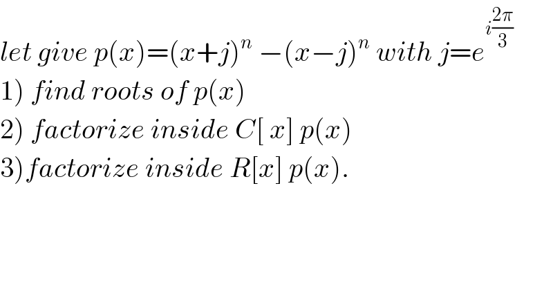 let give p(x)=(x+j)^n  −(x−j)^n  with j=e^(i((2π)/3))   1) find roots of p(x)  2) factorize inside C[ x] p(x)  3)factorize inside R[x] p(x).  