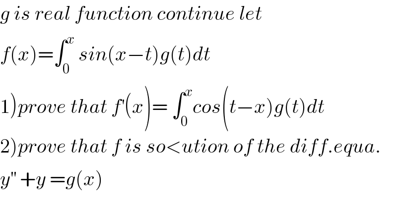 g is real function continue let  f(x)=∫_0 ^x  sin(x−t)g(t)dt  1)prove that f^′ (x)= ∫_0 ^x cos(t−x)g(t)dt  2)prove that f is so<ution of the diff.equa.  y^(′′)  +y =g(x)  