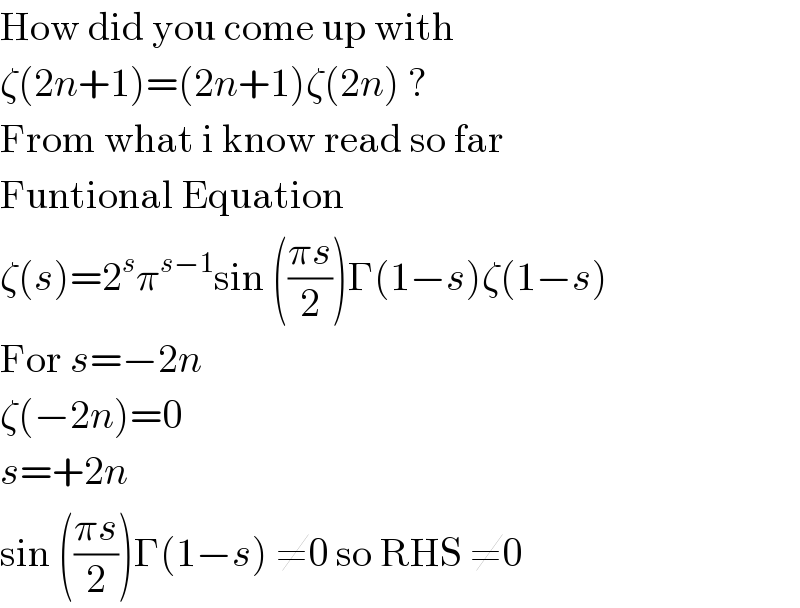 How did you come up with  ζ(2n+1)=(2n+1)ζ(2n) ?  From what i know read so far  Funtional Equation  ζ(s)=2^s π^(s−1) sin (((πs)/2))Γ(1−s)ζ(1−s)  For s=−2n   ζ(−2n)=0  s=+2n  sin (((πs)/2))Γ(1−s) ≠0 so RHS ≠0  