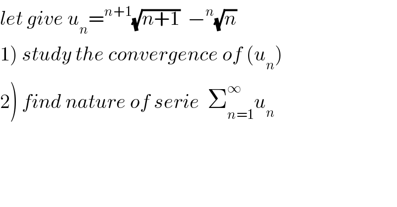 let give u_n =^(n+1) (√(n+1))  −^n (√n)   1) study the convergence of (u_n )  2) find nature of serie  Σ_(n=1) ^∞ u_n   