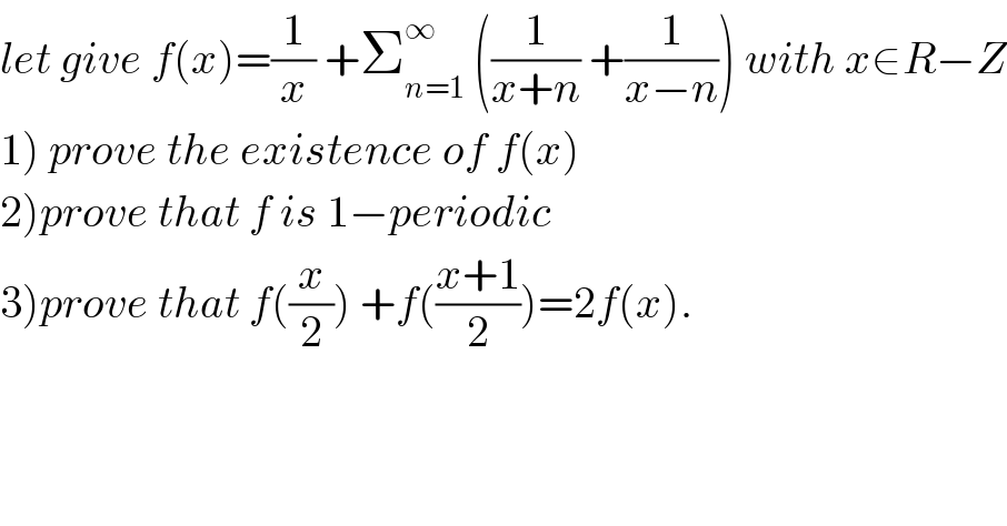let give f(x)=(1/x) +Σ_(n=1) ^∞  ((1/(x+n)) +(1/(x−n))) with x∈R−Z  1) prove the existence of f(x)  2)prove that f is 1−periodic  3)prove that f((x/2)) +f(((x+1)/2))=2f(x).  