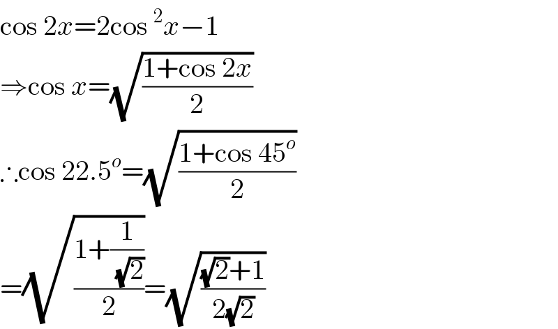 cos 2x=2cos^2 x−1  ⇒cos x=(√((1+cos 2x)/2))  ∴cos 22.5^o =(√((1+cos 45^o )/2))  =(√((1+(1/(√2)))/2))=(√(((√2)+1)/(2(√2))))  