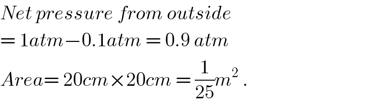 Net pressure from outside  = 1atm−0.1atm = 0.9 atm  Area= 20cm×20cm = (1/(25))m^2  .  