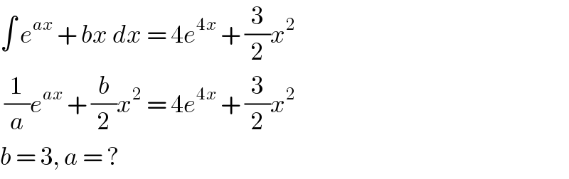 ∫ e^(ax)  + bx dx = 4e^(4x)  + (3/2)x^2    (1/a)e^(ax)  + (b/2)x^2  = 4e^(4x)  + (3/2)x^2   b = 3, a = ?  