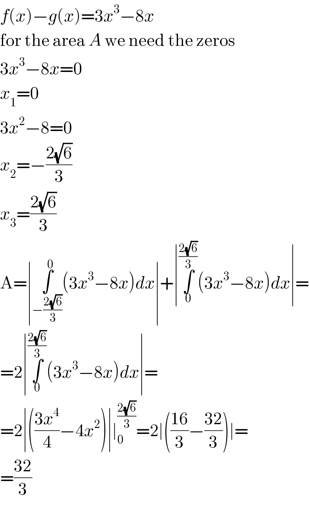f(x)−g(x)=3x^3 −8x  for the area A we need the zeros  3x^3 −8x=0  x_1 =0  3x^2 −8=0  x_2 =−((2(√6))/3)  x_3 =((2(√6))/3)  A=∣∫_(−((2(√6))/3)) ^0 (3x^3 −8x)dx∣+∣∫_0 ^((2(√6))/3) (3x^3 −8x)dx∣=  =2∣∫_0 ^((2(√6))/3) (3x^3 −8x)dx∣=  =2∣(((3x^4 )/4)−4x^2 )∣∣_0 ^((2(√6))/3) =2∣(((16)/3)−((32)/3))∣=  =((32)/3)  