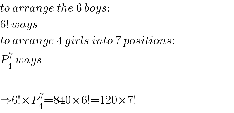 to arrange the 6 boys:  6! ways  to arrange 4 girls into 7 positions:  P_4 ^( 7)  ways    ⇒6!×P_4 ^( 7) =840×6!=120×7!  