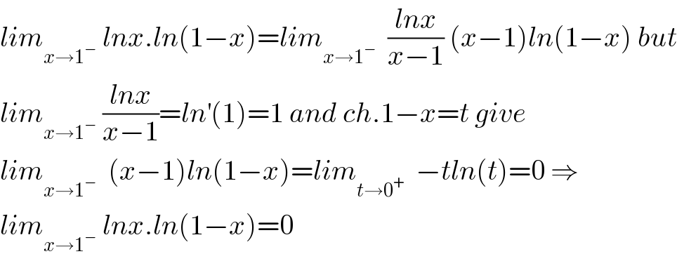 lim_(x→1^− )  lnx.ln(1−x)=lim_(x→1^− )   ((lnx)/(x−1)) (x−1)ln(1−x) but  lim_(x→1^− )  ((lnx)/(x−1))=ln^′ (1)=1 and ch.1−x=t give  lim_(x→1^− )   (x−1)ln(1−x)=lim_(t→0^+ )   −tln(t)=0 ⇒  lim_(x→1^− )  lnx.ln(1−x)=0  