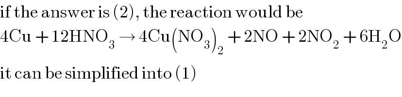 if the answer is (2), the reaction would be  4Cu + 12HNO_3  → 4Cu(NO_3 )_2  + 2NO + 2NO_2  + 6H_2 O  it can be simplified into (1)  