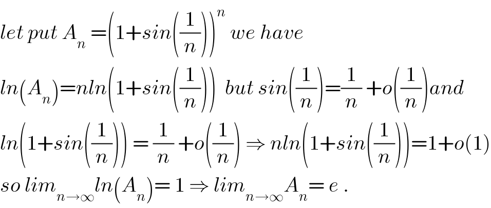 let put A_n  =(1+sin((1/n)))^n  we have   ln(A_n )=nln(1+sin((1/n)))  but sin((1/n))=(1/n) +o((1/n))and  ln(1+sin((1/n))) = (1/n) +o((1/n)) ⇒ nln(1+sin((1/n)))=1+o(1)  so lim_(n→∞) ln(A_n )= 1 ⇒ lim_(n→∞) A_n = e .  