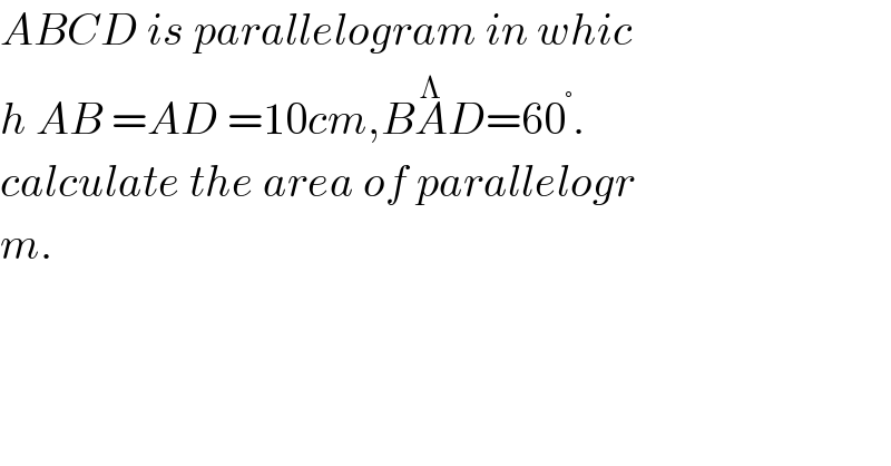 ABCD is parallelogram in whic  h AB =AD =10cm,BA^Λ D=60^° .  calculate the area of parallelogr  m.  