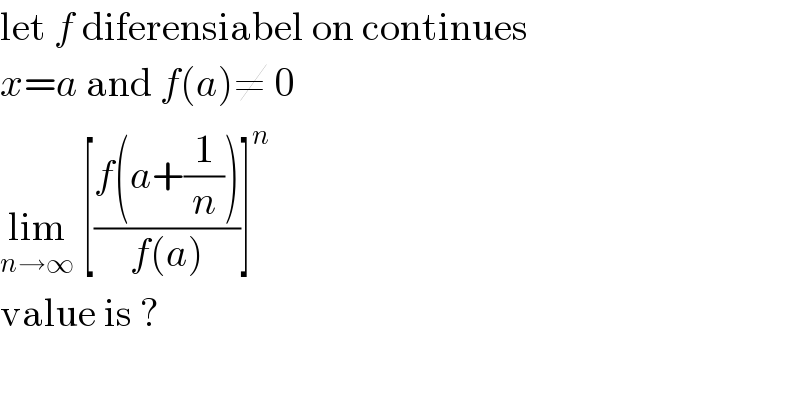 let f diferensiabel on continues  x=a and f(a)≠ 0  lim_(n→∞)  [((f(a+(1/n)))/(f(a)))]^n   value is ?  