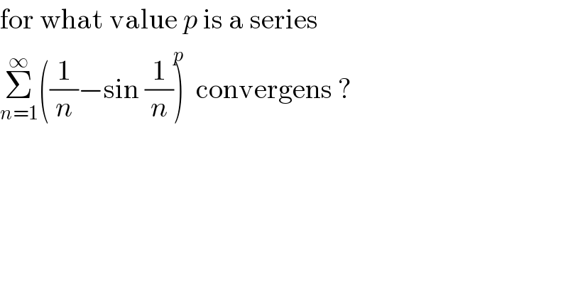for what value p is a series  Σ_(n=1) ^∞ ((1/n)−sin (1/n))^p   convergens ?  