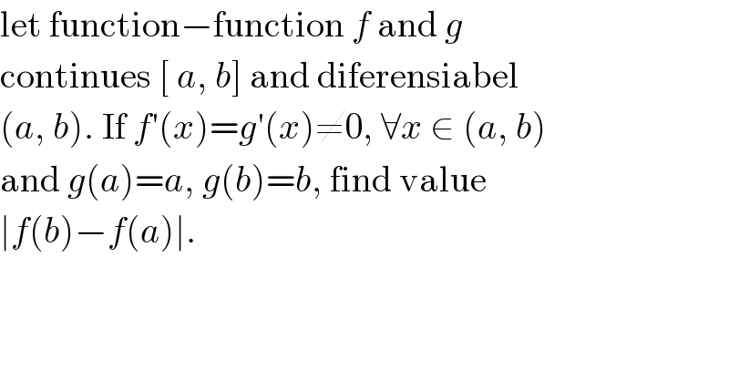 let function−function f and g  continues [ a, b] and diferensiabel  (a, b). If f′(x)=g′(x)≠0, ∀x ∈ (a, b)  and g(a)=a, g(b)=b, find value  ∣f(b)−f(a)∣.  