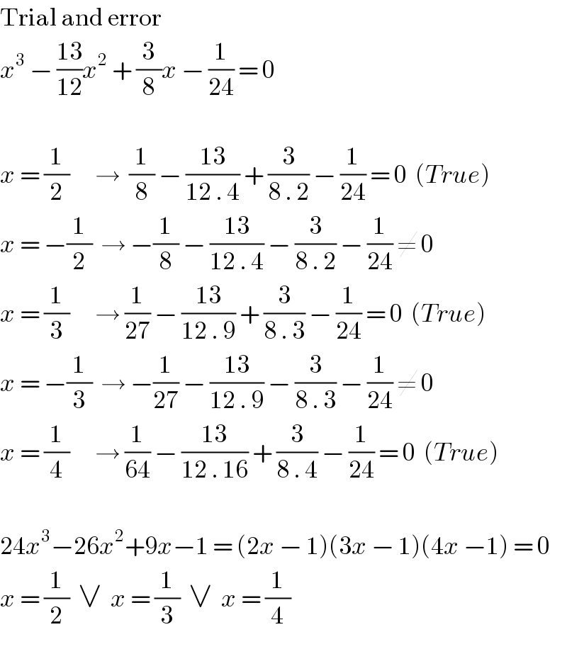 Trial and error  x^3  − ((13)/(12))x^2  + (3/8)x − (1/(24)) = 0    x = (1/2)      →  (1/8) − ((13)/(12 . 4)) + (3/(8 . 2)) − (1/(24)) = 0  (True)  x = −(1/2)  → −(1/8) − ((13)/(12 . 4)) − (3/(8 . 2)) − (1/(24)) ≠ 0     x = (1/3)      → (1/(27)) − ((13)/(12 . 9)) + (3/(8 . 3)) − (1/(24)) = 0  (True)  x = −(1/3)  → −(1/(27)) − ((13)/(12 . 9)) − (3/(8 . 3)) − (1/(24)) ≠ 0  x = (1/4)      → (1/(64)) − ((13)/(12 . 16)) + (3/(8 . 4)) − (1/(24)) = 0  (True)    24x^3 −26x^2 +9x−1 = (2x − 1)(3x − 1)(4x −1) = 0  x = (1/2)  ∨  x = (1/3)  ∨  x = (1/4)  