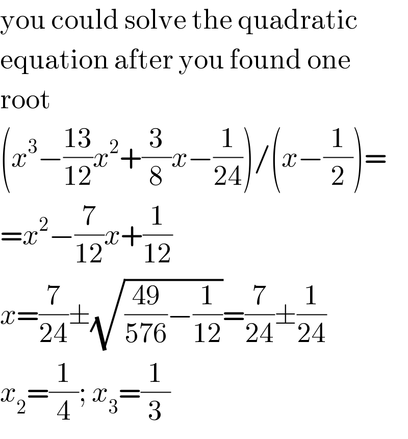 you could solve the quadratic  equation after you found one  root  (x^3 −((13)/(12))x^2 +(3/8)x−(1/(24)))/(x−(1/2))=  =x^2 −(7/(12))x+(1/(12))  x=(7/(24))±(√(((49)/(576))−(1/(12))))=(7/(24))±(1/(24))  x_2 =(1/4); x_3 =(1/3)  
