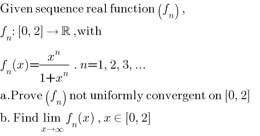 Given sequence real function (f_n ) ,  f_n : [0, 2] → R ,with   f_n (x)=(x^n /(1+x^n ))  . n=1, 2, 3, ...  a.Prove (f_n ) not uniformly convergent on [0, 2]  b. Find lim_(x→∞)  f_n (x) , x ∈ [0, 2]  