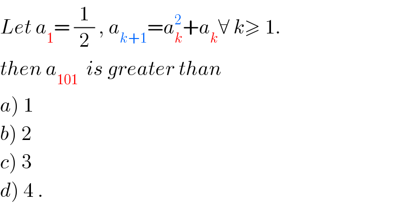 Let a_1 = (1/2) , a_(k+1) =a_k ^2 +a_k ∀ k≥ 1.  then a_(101)   is greater than  a) 1   b) 2  c) 3  d) 4 .  