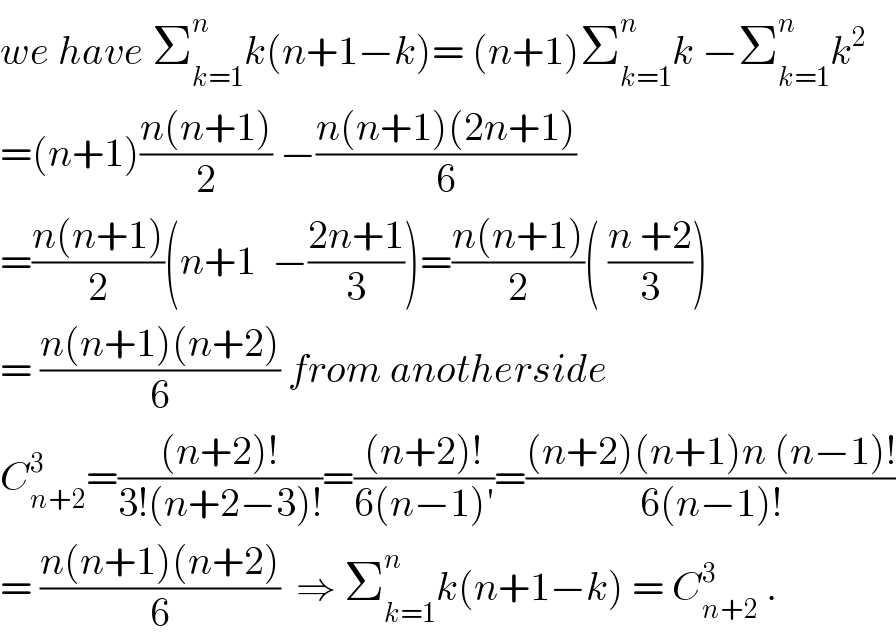 we have Σ_(k=1) ^n k(n+1−k)= (n+1)Σ_(k=1) ^n k −Σ_(k=1) ^n k^2   =(n+1)((n(n+1))/2) −((n(n+1)(2n+1))/6)  =((n(n+1))/2)(n+1  −((2n+1)/3))=((n(n+1))/2)( ((n +2)/3))  = ((n(n+1)(n+2))/6) from anotherside  C_(n+2) ^3 =(((n+2)!)/(3!(n+2−3)!))=(((n+2)!)/(6(n−1)′))=(((n+2)(n+1)n (n−1)!)/(6(n−1)!))  = ((n(n+1)(n+2))/6)  ⇒ Σ_(k=1) ^n k(n+1−k) = C_(n+2) ^3  .  