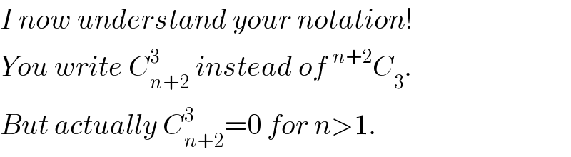 I now understand your notation!  You write C_(n+2) ^3  instead of^(n+2) C_3 .  But actually C_(n+2) ^3 =0 for n>1.  