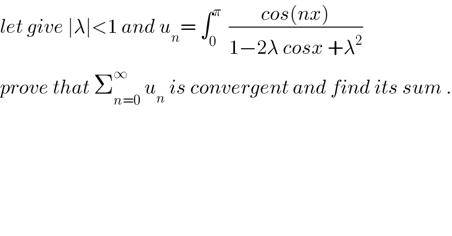 let give ∣λ∣<1 and u_n = ∫_0 ^π   ((cos(nx))/(1−2λ cosx +λ^2 ))  prove that Σ_(n=0) ^∞  u_n  is convergent and find its sum .  