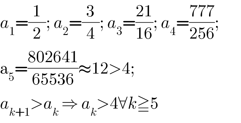 a_1 =(1/2); a_2 =(3/4); a_3 =((21)/(16)); a_4 =((777)/(256));  a_5 =((802641)/(65536))≈12>4;  a_(k+1) >a_k  ⇒ a_k >4∀k≧5  