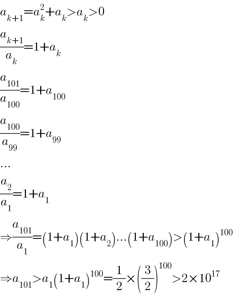 a_(k+1) =a_k ^2 +a_k >a_k >0  (a_(k+1) /a_k )=1+a_k   (a_(101) /a_(100) )=1+a_(100)   (a_(100) /a_(99) )=1+a_(99)   ...  (a_2 /a_1 )=1+a_1   ⇒(a_(101) /a_1 )=(1+a_1 )(1+a_2 )...(1+a_(100) )>(1+a_1 )^(100)   ⇒a_(101) >a_1 (1+a_1 )^(100) =(1/2)×((3/2))^(100) >2×10^(17)   