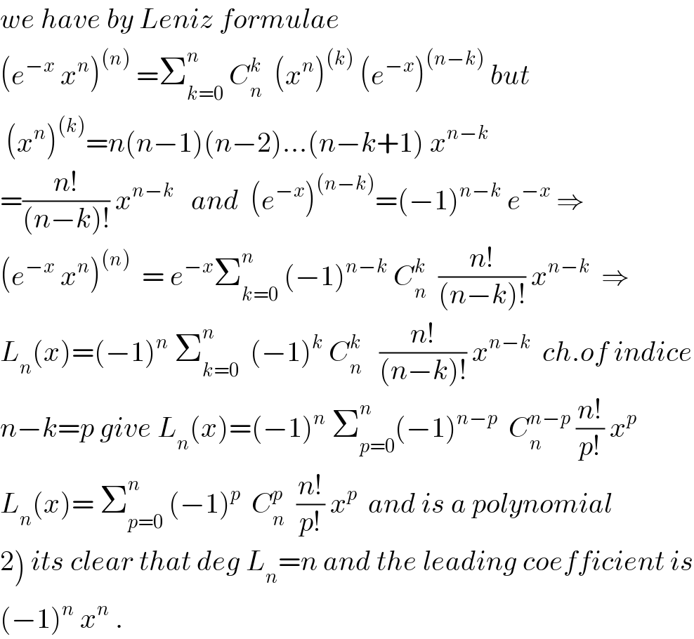 we have by Leniz formulae   (e^(−x)  x^n )^((n))  =Σ_(k=0) ^n  C_n ^k   (x^n )^((k))  (e^(−x) )^((n−k))  but   (x^n )^((k)) =n(n−1)(n−2)...(n−k+1) x^(n−k)   =((n!)/((n−k)!)) x^(n−k)    and  (e^(−x) )^((n−k)) =(−1)^(n−k)  e^(−x)  ⇒  (e^(−x)  x^n )^((n))   = e^(−x) Σ_(k=0) ^n  (−1)^(n−k)  C_n ^k   ((n!)/((n−k)!)) x^(n−k)   ⇒  L_n (x)=(−1)^n  Σ_(k=0) ^n   (−1)^k  C_n ^k    ((n!)/((n−k)!)) x^(n−k)   ch.of indice  n−k=p give L_n (x)=(−1)^n  Σ_(p=0) ^n (−1)^(n−p)   C_n ^(n−p)  ((n!)/(p!)) x^p   L_n (x)= Σ_(p=0) ^n  (−1)^p   C_n ^p   ((n!)/(p!)) x^p   and is a polynomial  2) its clear that deg L_n =n and the leading coefficient is  (−1)^n  x^n  .  