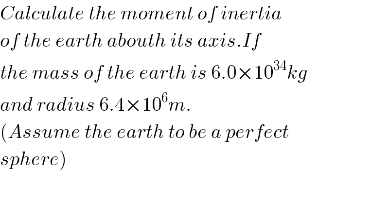 Calculate the moment of inertia  of the earth abouth its axis.If  the mass of the earth is 6.0×10^(34) kg  and radius 6.4×10^6 m.  (Assume the earth to be a perfect  sphere)  